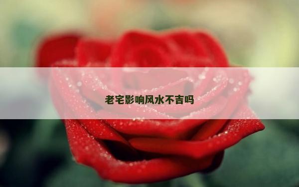 老宅影響風水不吉嗎