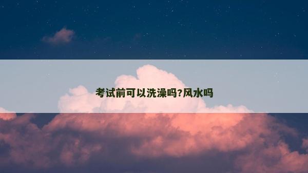 考試前可以洗澡嗎?風(fēng)水嗎