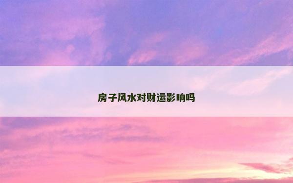 房子風(fēng)水對財運影響嗎 房子風(fēng)水對財運影響嗎
