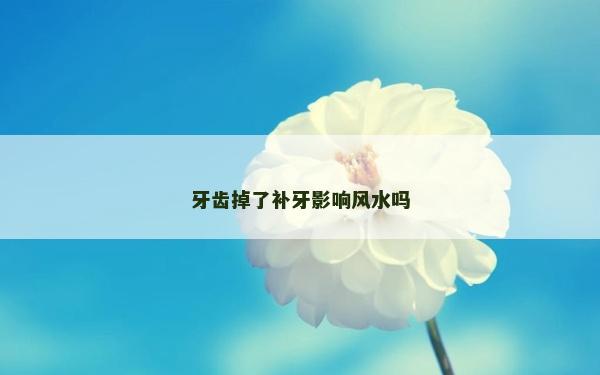 牙齒掉了補牙影響風(fēng)水嗎 牙齒掉了補牙影響風(fēng)水嗎