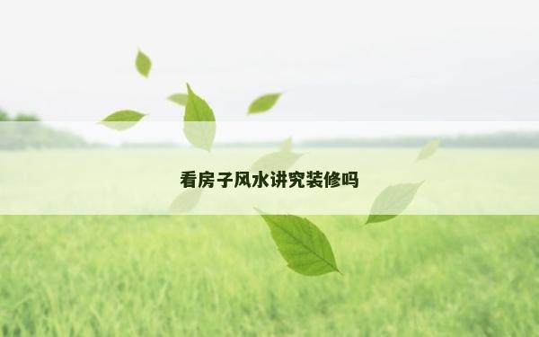 看房子風(fēng)水講究裝修嗎