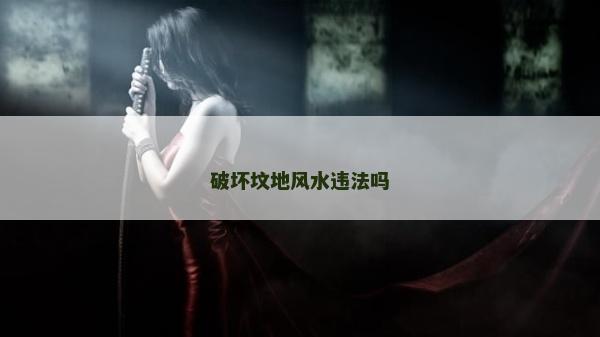 破壞墳地風(fēng)水違法嗎 破壞墳地風(fēng)水違法嗎