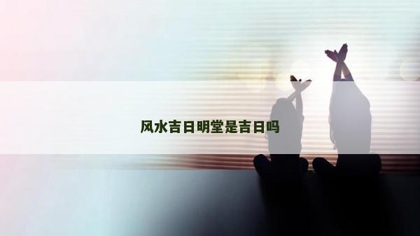 風水吉日明堂是吉日嗎 風水吉日明堂是吉日嗎
