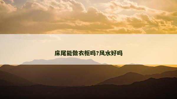 床尾能做衣柜嗎?風(fēng)水好嗎 床尾能做衣柜嗎?風(fēng)水好嗎