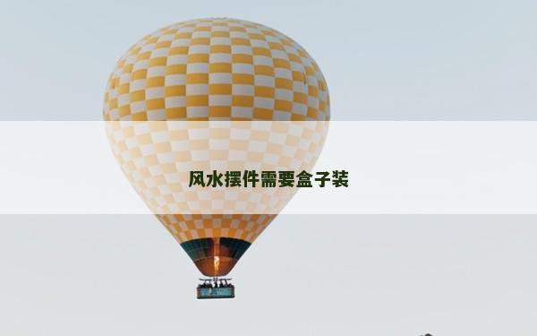 風(fēng)水?dāng)[件需要盒子裝