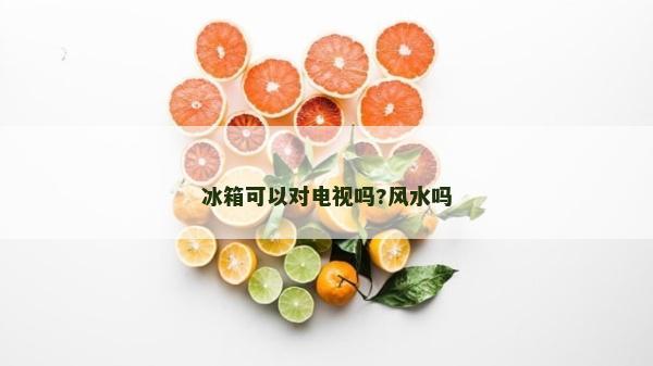 冰箱可以對(duì)電視嗎?風(fēng)水嗎