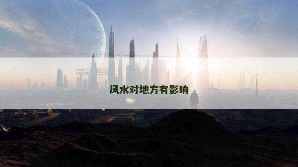 風(fēng)水對(duì)地方有影響 風(fēng)水對(duì)地方有影響