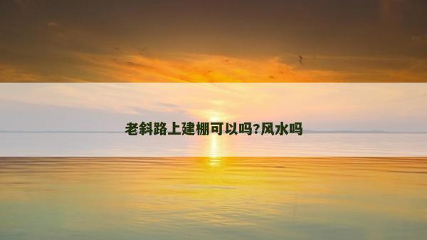 老斜路上建棚可以嗎?風水嗎