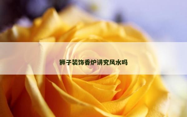 獅子裝飾香爐講究風(fēng)水嗎