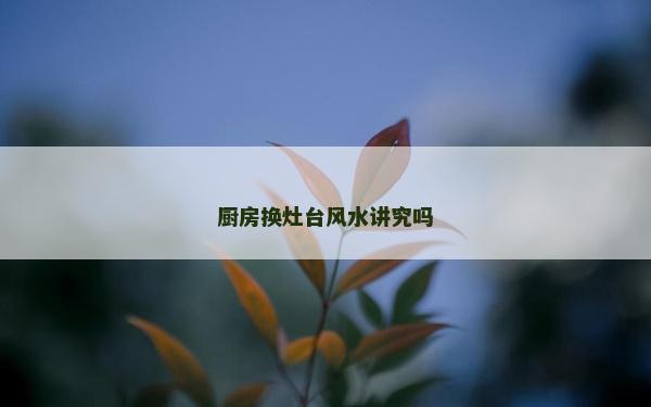 廚房換灶臺風水講究嗎 廚房換灶臺風水講究嗎