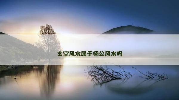 玄空風水屬于楊公風水嗎 玄空風水屬于楊公風水嗎