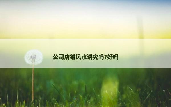 公司店鋪風水講究嗎?好嗎
