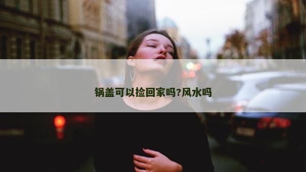鍋蓋可以撿回家嗎?風水嗎