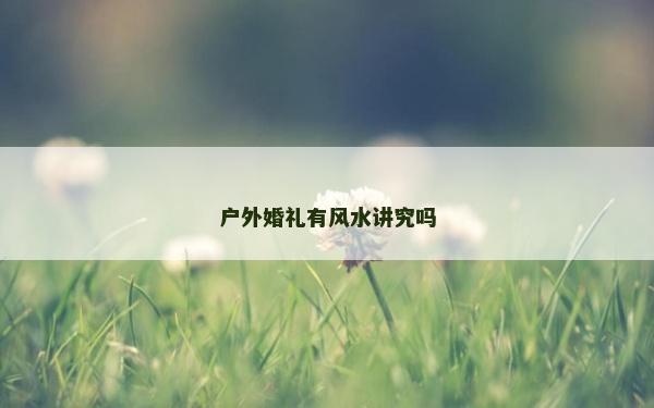 戶外婚禮有風(fēng)水講究嗎