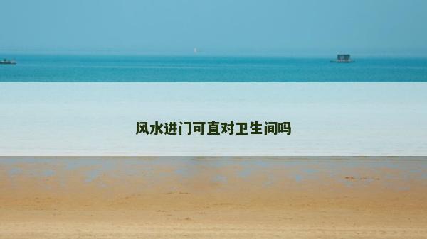 風(fēng)水進(jìn)門可直對衛(wèi)生間嗎