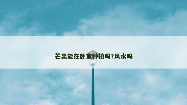 芒果能在臥室種植嗎?風水嗎