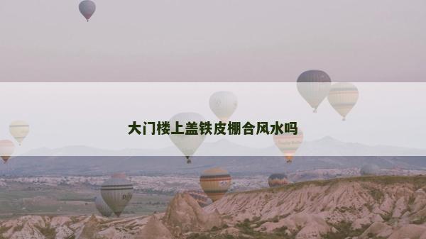 大門(mén)樓上蓋鐵皮棚合風(fēng)水嗎