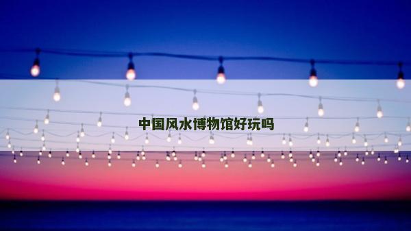 中國風水博物館好玩嗎