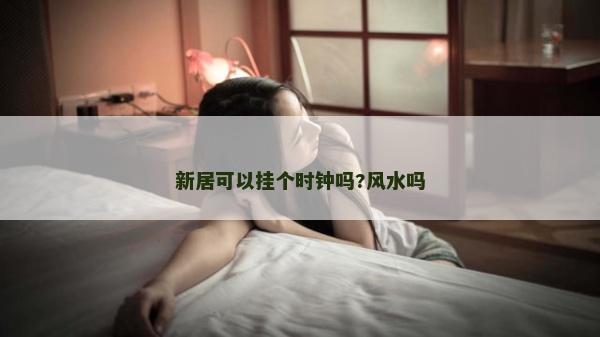 新居可以掛個時鐘嗎?風水嗎