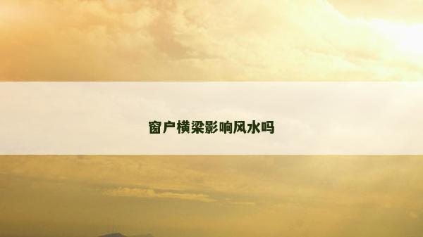 窗戶橫梁影響風(fēng)水嗎