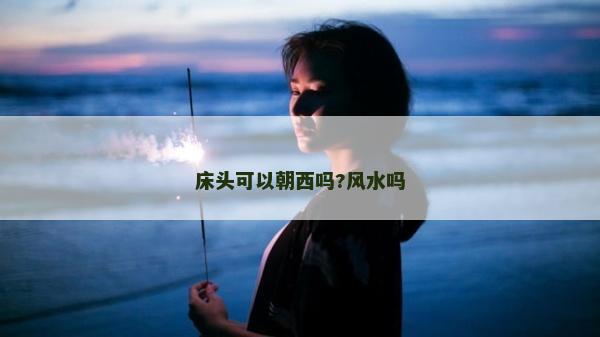 床頭可以朝西嗎?風(fēng)水嗎 床頭可以朝西嗎?風(fēng)水嗎