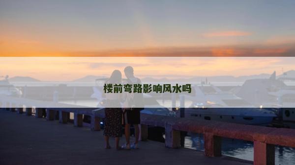 樓前彎路影響風水嗎