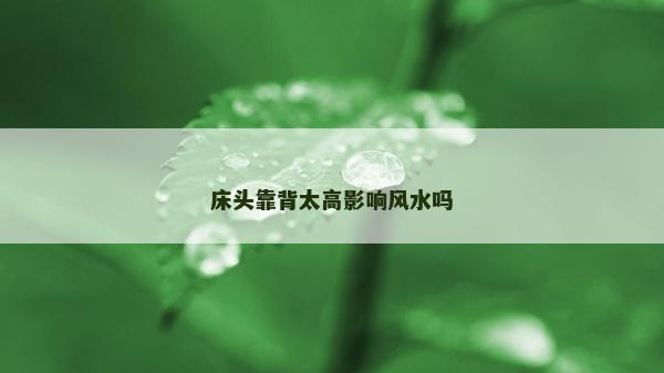 床頭靠背太高影響風(fēng)水嗎 床頭靠背太高影響風(fēng)水嗎