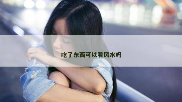 吃了東西可以看風水嗎