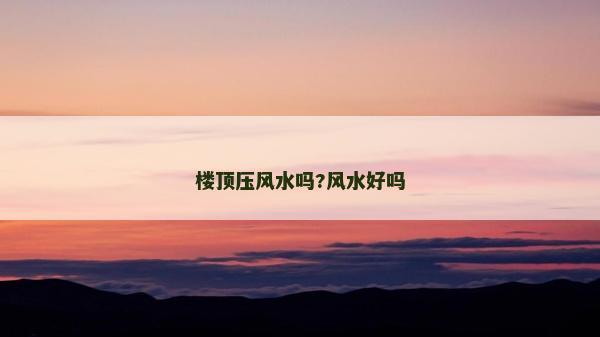 樓頂壓風水嗎?風水好嗎