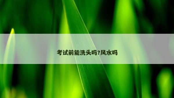 考試前能洗頭嗎?風水嗎 考試前能洗頭嗎?風水嗎