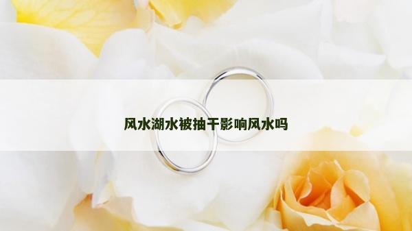 風水湖水被抽干影響風水嗎 風水湖水被抽干影響風水嗎