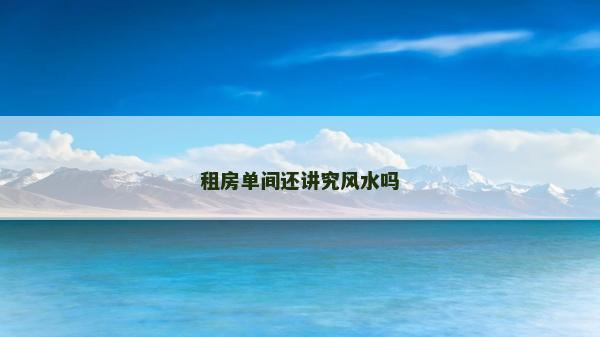 租房單間還講究風(fēng)水嗎 租房單間還講究風(fēng)水嗎