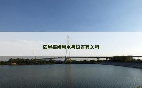 房屋裝修風水與位置有關嗎 房屋裝修風水與位置有關嗎