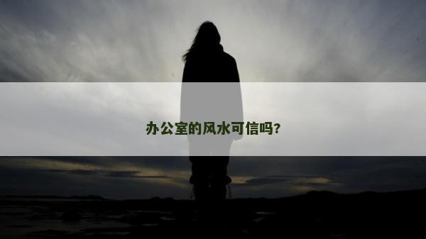 辦公室的風(fēng)水可信嗎?