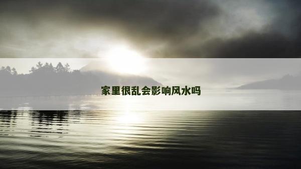家里很亂會影響風水嗎 家里很亂會影響風水嗎
