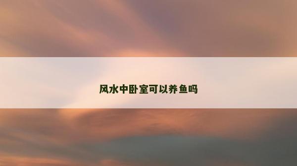 風(fēng)水中臥室可以養(yǎng)魚嗎