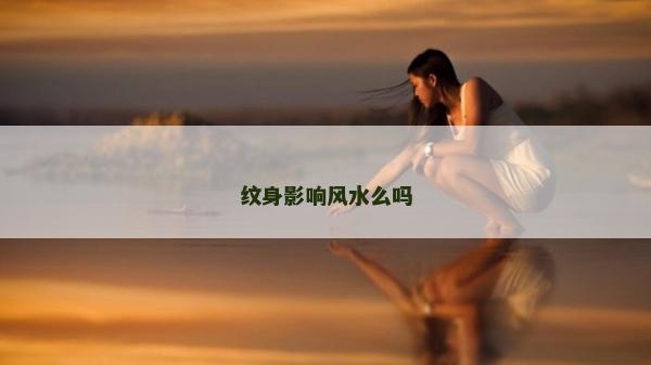 紋身影響風水么嗎 紋身影響風水么嗎