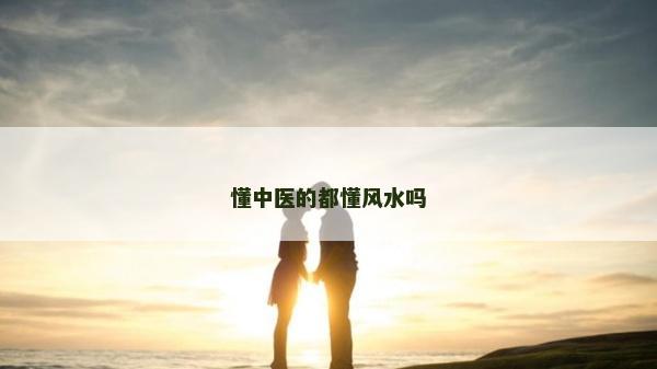 懂中醫的都懂風水嗎 懂中醫的都懂風水嗎