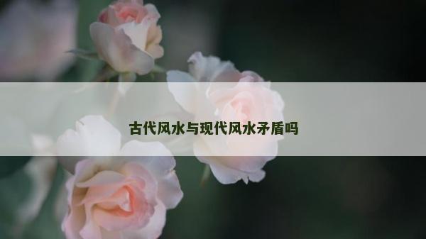 古代風(fēng)水與現(xiàn)代風(fēng)水矛盾嗎