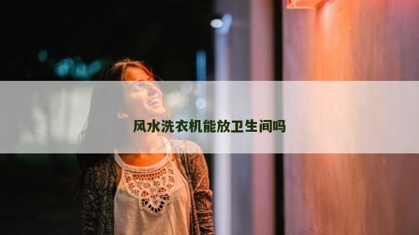 風(fēng)水洗衣機能放衛(wèi)生間嗎