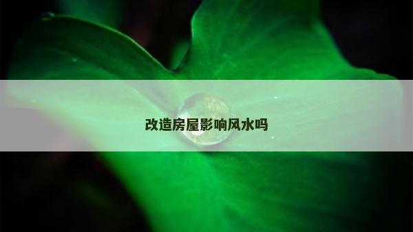 改造房屋影響風水嗎 改造房屋影響風水嗎