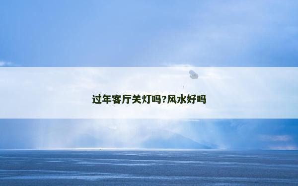 過年客廳關(guān)燈嗎?風(fēng)水好嗎 過年客廳關(guān)燈嗎?風(fēng)水好嗎