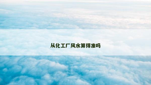 從化工廠風(fēng)水算得準(zhǔn)嗎 從化工廠風(fēng)水算得準(zhǔn)嗎