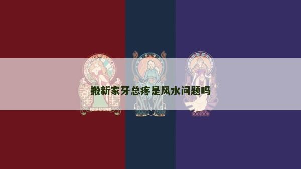 搬新家牙總疼是風(fēng)水問題嗎