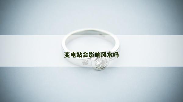 變電站會(huì)影響風(fēng)水嗎