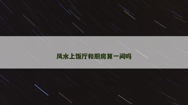 風(fēng)水上飯廳和廚房算一間嗎