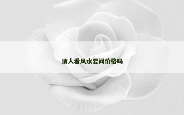 請(qǐng)人看風(fēng)水要問(wèn)價(jià)格嗎