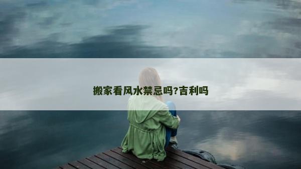 搬家看風(fēng)水禁忌嗎?吉利嗎