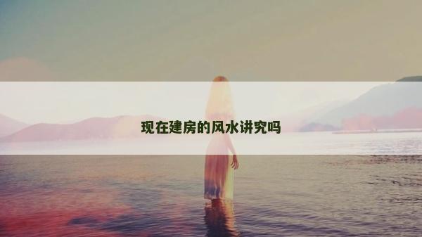 現(xiàn)在建房的風(fēng)水講究嗎