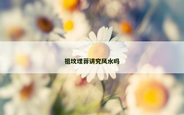 祖墳埋葬講究風水嗎